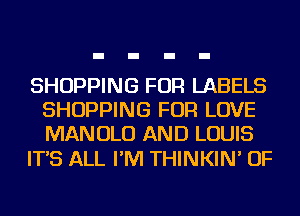 SHOPPING FOR LABELS
SHOPPING FOR LOVE
MANOLO AND LOUIS

IT'S ALL I'M THINKIN' OF