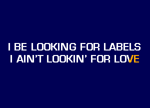 I BE LOOKING FOR LABELS
I AIN'T LUDKIN' FOR LOVE