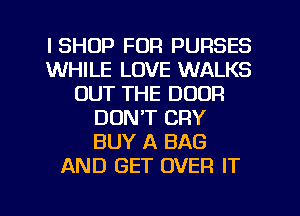 ISHOP FOR PURSES
WHILE LOVE WALKS
OUT THE DOOR
DON'T CRY
BUY A BAG
AND GET OVER IT

g