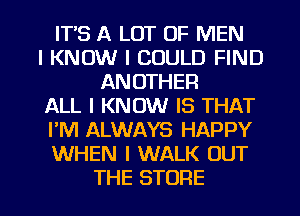 ITS A LOT OF MEN
I KNOW I COULD FIND
ANOTHER
ALL I KNOW IS THAT
I'M ALWAYS HAPPY
WHEN I WALK OUT

THE STORE l