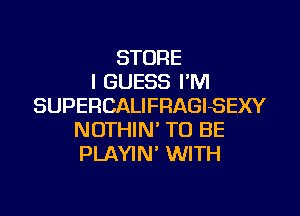 STORE
I GUESS FM
SUPERCALIFRAGISEXY

NOTHIN' TO BE
PLAYIN' WITH