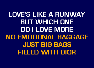 LOVE'S LIKE A RUNWAY
BUT WHICH ONE
DO I LOVE MORE
NU EMOTIONAL BAGGAGE
JUST BIG BAGS
FILLED WITH DIOR