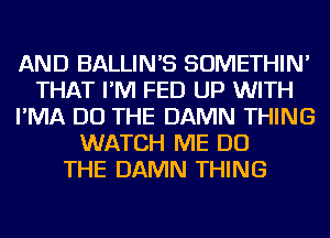 AND BALLIN'S SOMETHIN'
THAT I'M FED UP WITH
I'MA DO THE DAMN THING
WATCH ME DO
THE DAMN THING