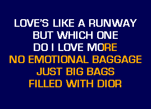 LOVE'S LIKE A RUNWAY
BUT WHICH ONE
DO I LOVE MORE
NU EMOTIONAL BAGGAGE
JUST BIG BAGS
FILLED WITH DIOR