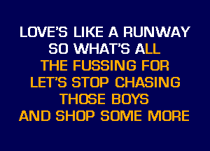 LOVE'S LIKE A RUNWAY
SO WHAT'S ALL
THE FUSSING FOR
LET'S STOP CHASING
THOSE BOYS
AND SHOP SOME MORE