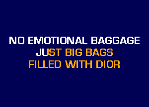 NU EMOTIONAL BAGGAGE
JUST BIG BAGS
FILLED WITH DIOR