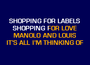 SHOPPING FOR LABELS
SHOPPING FOR LOVE
MANOLO AND LOUIS

IT'S ALL I'M THINKING OF