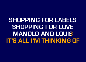 SHOPPING FOR LABELS
SHOPPING FOR LOVE
MANOLO AND LOUIS

IT'S ALL I'M THINKING OF