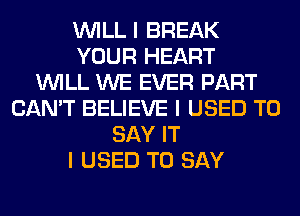 INILL I BREAK
YOUR HEART
INILL WE EVER PART
CAN'T BELIEVE I USED TO
SAY IT
I USED TO SAY
