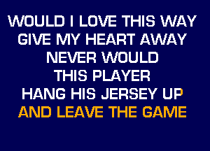 WOULD I LOVE THIS WAY
GIVE MY HEART AWAY
NEVER WOULD
THIS PLAYER
HANG HIS JERSEY UP
AND LEAVE THE GAME