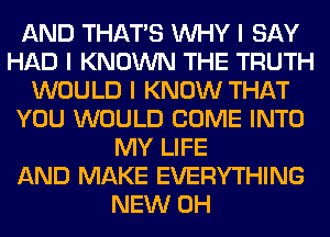 AND THAT'S INHY I SAY
HAD I KNOWN THE TRUTH
WOULD I KNOW THAT
YOU WOULD COME INTO
MY LIFE
AND MAKE EVERYTHING
NEW 0H