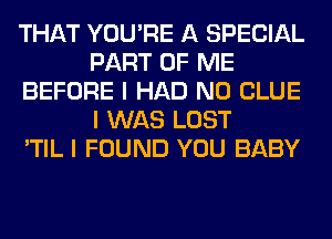 THAT YOU'RE A SPECIAL
PART OF ME
BEFORE I HAD N0 CLUE
I WAS LOST
'TIL I FOUND YOU BABY