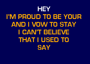 HEY
I'M PROUD TO BE YOUR
AND I VOW TO STAY
I CAN'T BELIEVE
THAT I USED TO
SAY