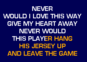 NEVER
WOULD I LOVE THIS WAY
GIVE MY HEART AWAY
NEVER WOULD
THIS PLAYER HANG
HIS JERSEY UP
AND LEAVE THE GAME