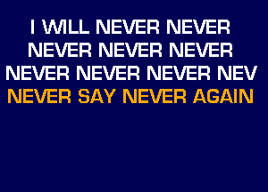 I WILL NEVER NEVER
NEVER NEVER NEVER
NEVER NEVER NEVER NEV
NEVER SAY NEVER AGAIN
