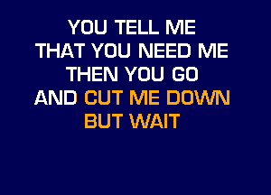 YOU TELL ME
THAT YOU NEED ME
THEN YOU GO
AND CUT ME DOWN
BUT WAIT