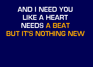 AND I NEED YOU
LIKE A HEART
NEEDS A BEAT

BUT ITS NOTHING NEW