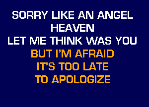 SORRY LIKE AN ANGEL
HEAVEN
LET ME THINK WAS YOU
BUT I'M AFRAID
ITS TOO LATE
T0 APOLOGIZE