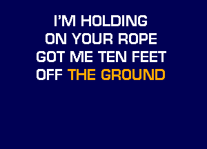 PM HOLDING
ON YOUR ROPE
GOT ME TEN FEET

OFF THE GROUND