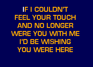 IF I COULDN'T
FEEL YOUR TOUCH
AND NO LONGER
WERE YOU WITH ME
I'D BE WSHING
YOU WERE HERE