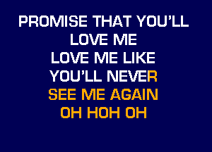 PROMISE THAT YOU'LL
LOVE ME
LOVE ME LIKE
YOU'LL NEVER
SEE ME AGAIN
0H HOH 0H