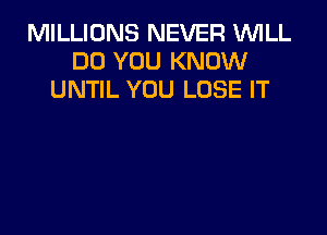 MILLIONS NEVER WILL
DO YOU KNOW
UNTIL YOU LOSE IT