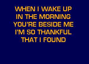 WHEN I WAKE UP
IN THE MORNING
YOU'RE BESIDE ME
I'M SO THANKFUL
THAT I FOUND