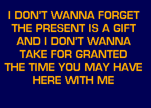 I DON'T WANNA FORGET
THE PRESENT IS A GIFT
AND I DON'T WANNA
TAKE FOR GRANTED
THE TIME YOU MAY HAVE
HERE WITH ME