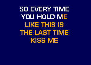 SO EVERY TIME
YOU HOLD ME
LIKE THIS IS
THE LAST TIME

KISS ME