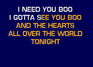 I NEED YOU BOO
I GOTTA SEE YOU BOO
AND THE HEARTS
ALL OVER THE WORLD
TONIGHT