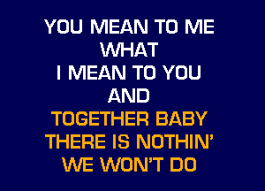 YOU MEAN TO ME
WHAT
I MEAN TO YOU
AND
TOGETHER BABY
THERE IS NOTHIN'

UVE WONT DO I