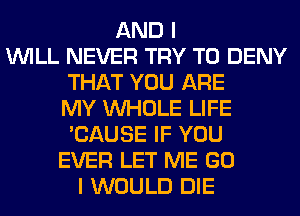 AND I
WILL NEVER TRY TO DENY
THAT YOU ARE
MY WHOLE LIFE
'CAUSE IF YOU
EVER LET ME GO
I WOULD DIE