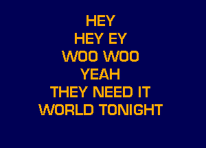 HEY
HEY EY
W00 W00
YEAH

THEY NEED IT
WORLD TONIGHT