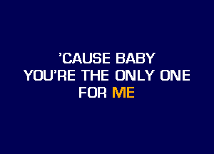 'CAUSE BABY
YOU'RE THE ONLY ONE

FOR ME