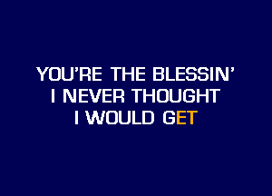 YOU'RE THE BLESSIN'
I NEVER THOUGHT
I WOULD GET