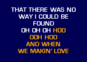 THAT THERE WAS NO
WAYI COULD BE
FOUND
OH OH OH H00
OOH H00
AND WHEN
WE MAKIN' LOVE