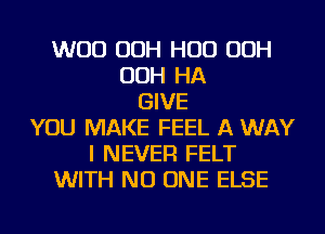 WOO OOH HUD OOH
OOH HA
GIVE
YOU MAKE FEEL A WAY
I NEVER FELT
WITH NO ONE ELSE