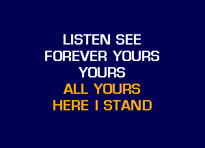 LISTEN SEE
FOREVER YOURS
YOURS

ALL YOURS
HERE I STAND