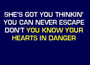 SHE'S GOT YOU THINKIM

YOU CAN NEVER ESCAPE

DON'T YOU KNOW YOUR
HEARTS IN DANGER