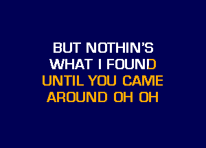 BUT NOTHIN'S
WHAT I FOUND

UNTIL YOU CAME
AROUND OH OH