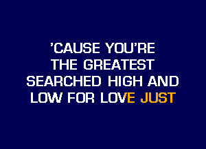 'CAUSE YOU'RE
THE GREATEST
SEARCHED HIGH AND
LOW FUR LOVE JUST