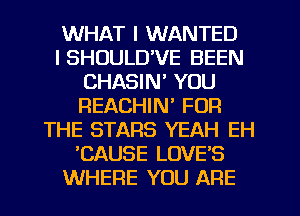 WHAT I WANTED
I SHUULD'VE BEEN
CHASIM YOU
REACHIM FOR
THE STARS YEAH EH
'CAUSE LOVE'S
WHERE YOU ARE