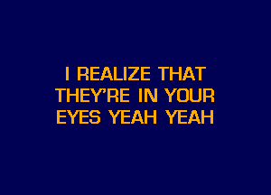 l REALIZE THAT
THEYTIE IN YOUR

EYES YEAH YEAH