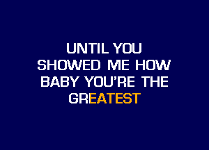 UNTIL YOU
SHOWED ME HOW

BABY YOU'RE THE
GREATEST