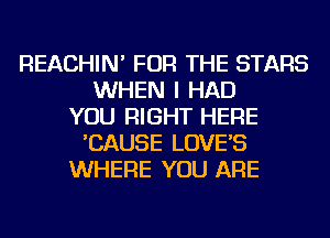 REACHIN' FOR THE STARS
WHEN I HAD
YOU RIGHT HERE
'CAUSE LOVE'S
WHERE YOU ARE