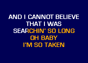 AND I CANNOT BELIEVE
THAT I WAS
SEARCHIN' SO LONG
OH BABY
I'M SO TAKEN