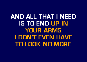 AND ALL THAT I NEED
IS TO END UP IN
YOUR ARMS
I DON'T EVEN HAVE
TO LOOK NO MORE