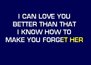 I CAN LOVE YOU
BETTER THAN THAT
I KNOW HOW TO
MAKE YOU FORGET HER