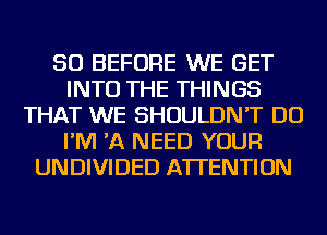 SO BEFORE WE GET
INTO THE THINGS
THAT WE SHOULDN'T DO
I'M 'A NEED YOUR
UNDIVIDED ATTENTION