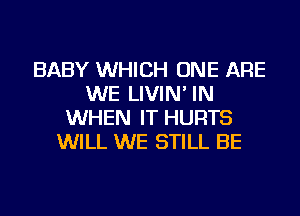 BABY WHICH ONE ARE
WE LIVIN' IN
WHEN IT HURTS
WILL WE STILL BE